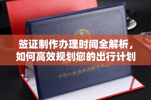 下城签证制作办理时间全解析，如何高效规划您的出行计划
